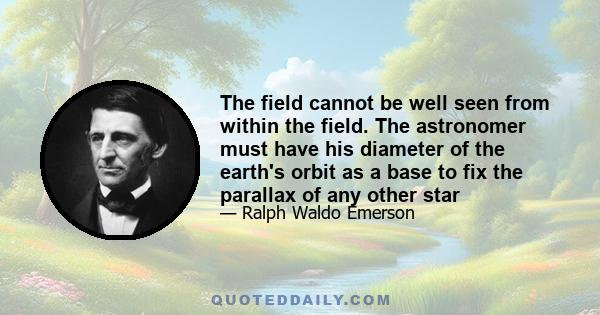 The field cannot be well seen from within the field. The astronomer must have his diameter of the earth's orbit as a base to fix the parallax of any other star