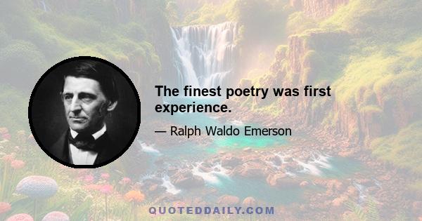 The finest poetry was first experience.