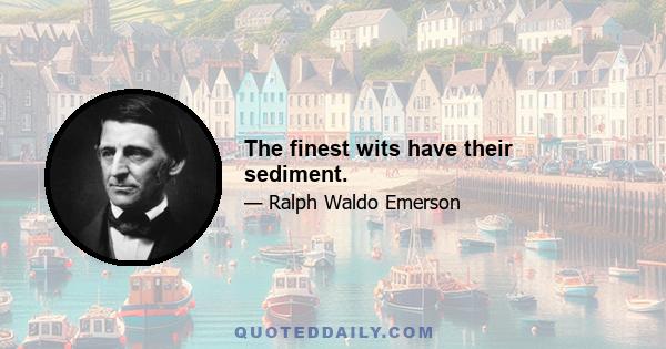 The finest wits have their sediment.