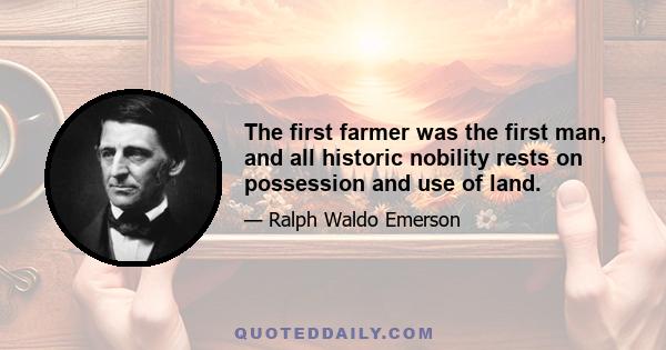 The first farmer was the first man, and all historic nobility rests on possession and use of land.