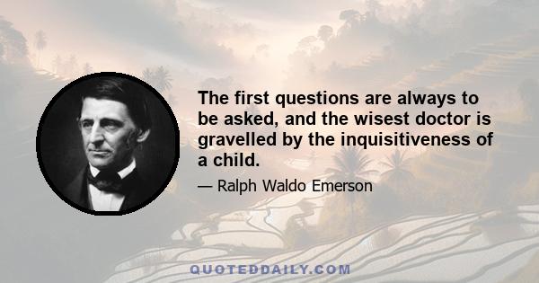 The first questions are always to be asked, and the wisest doctor is gravelled by the inquisitiveness of a child.