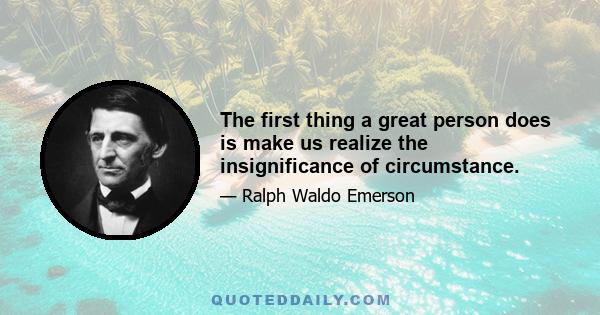 The first thing a great person does is make us realize the insignificance of circumstance.