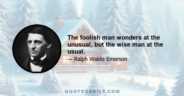 The foolish man wonders at the unusual, but the wise man at the usual.