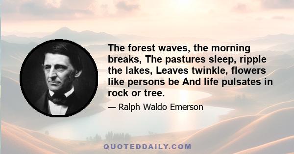 The forest waves, the morning breaks, The pastures sleep, ripple the lakes, Leaves twinkle, flowers like persons be And life pulsates in rock or tree.