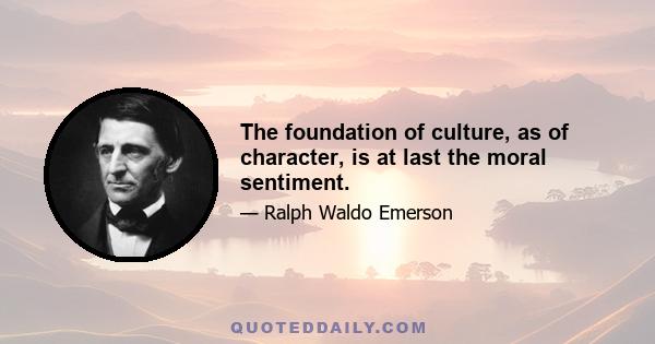 The foundation of culture, as of character, is at last the moral sentiment.