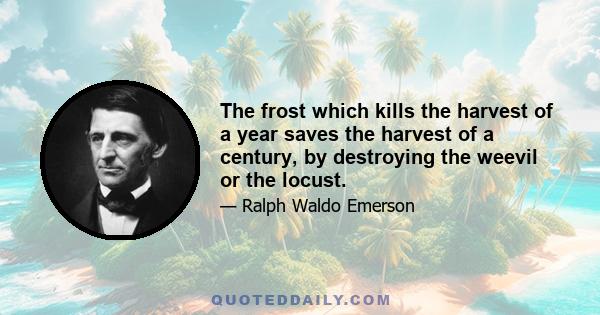 The frost which kills the harvest of a year saves the harvest of a century, by destroying the weevil or the locust.