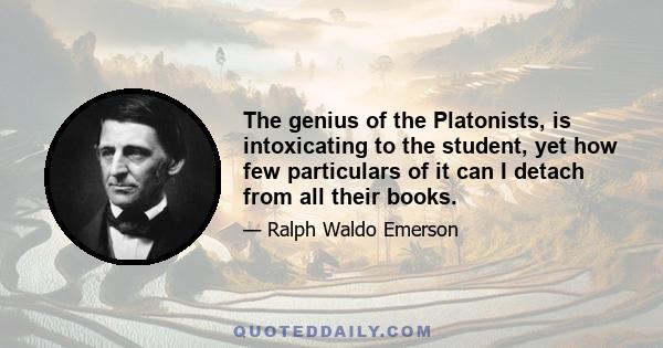 The genius of the Platonists, is intoxicating to the student, yet how few particulars of it can I detach from all their books.