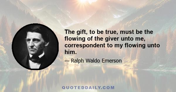 The gift, to be true, must be the flowing of the giver unto me, correspondent to my flowing unto him.