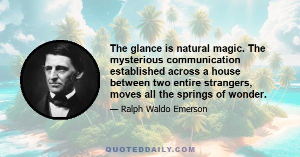 The glance is natural magic. The mysterious communication established across a house between two entire strangers, moves all the springs of wonder. The communication by the glance is in the greatest part not subject to