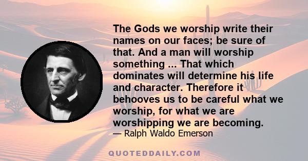 The Gods we worship write their names on our faces; be sure of that. And a man will worship something ... That which dominates will determine his life and character. Therefore it behooves us to be careful what we