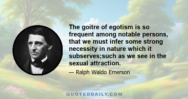 The goitre of egotism is so frequent among notable persons, that we must infer some strong necessity in nature which it subserves;such as we see in the sexual attraction.