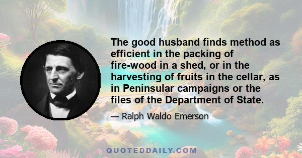 The good husband finds method as efficient in the packing of fire-wood in a shed, or in the harvesting of fruits in the cellar, as in Peninsular campaigns or the files of the Department of State.