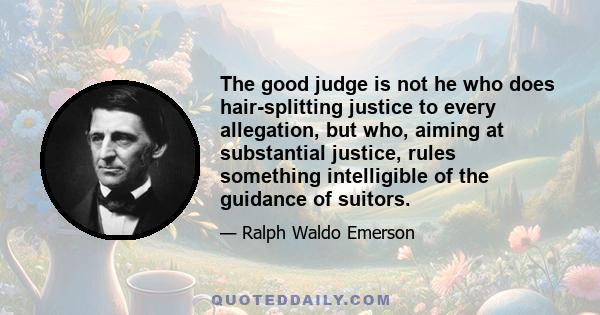 The good judge is not he who does hair-splitting justice to every allegation, but who, aiming at substantial justice, rules something intelligible of the guidance of suitors.