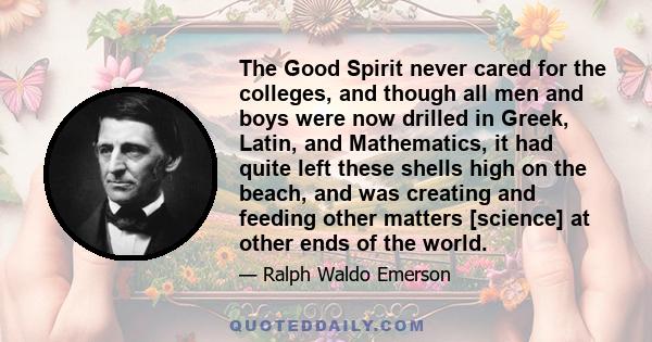 The Good Spirit never cared for the colleges, and though all men and boys were now drilled in Greek, Latin, and Mathematics, it had quite left these shells high on the beach, and was creating and feeding other matters