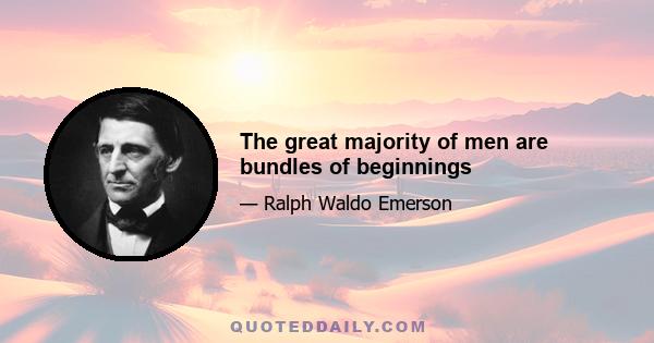 The great majority of men are bundles of beginnings