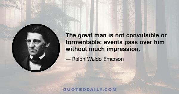 The great man is not convulsible or tormentable; events pass over him without much impression.