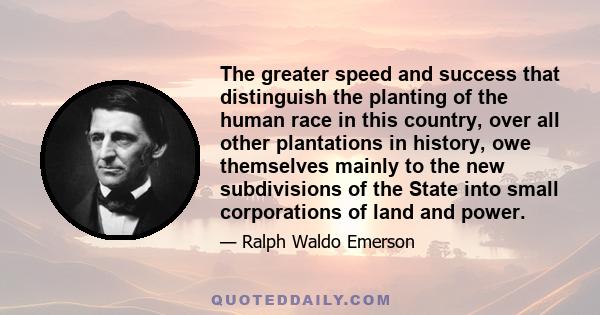 The greater speed and success that distinguish the planting of the human race in this country, over all other plantations in history, owe themselves mainly to the new subdivisions of the State into small corporations of 