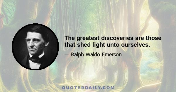 The greatest discoveries are those that shed light unto ourselves.