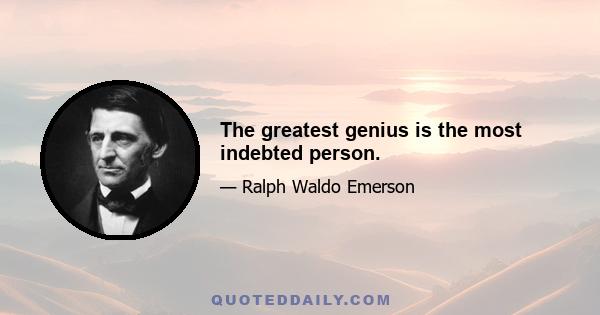 The greatest genius is the most indebted person.