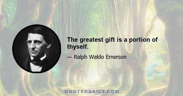 The greatest gift is a portion of thyself.