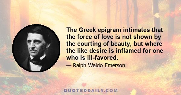 The Greek epigram intimates that the force of love is not shown by the courting of beauty, but where the like desire is inflamed for one who is ill-favored.