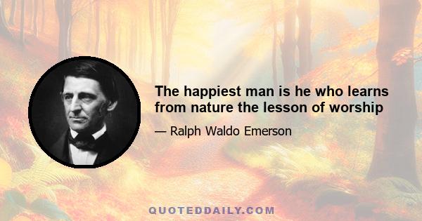 The happiest man is he who learns from nature the lesson of worship