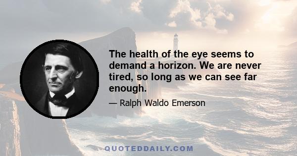 The health of the eye seems to demand a horizon. We are never tired, so long as we can see far enough.