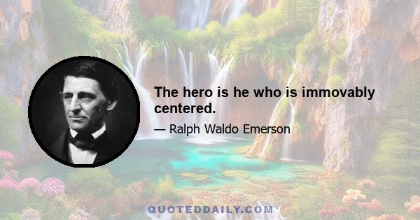 The hero is he who is immovably centered.