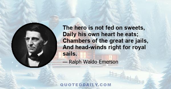 The hero is not fed on sweets, Daily his own heart he eats; Chambers of the great are jails, And head-winds right for royal sails.