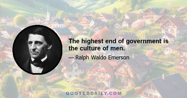 The highest end of government is the culture of men.