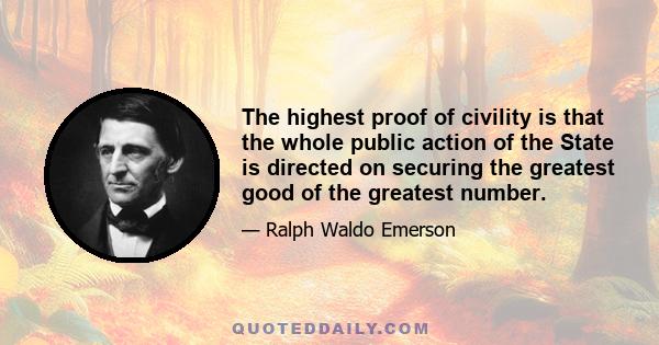 The highest proof of civility is that the whole public action of the State is directed on securing the greatest good of the greatest number.