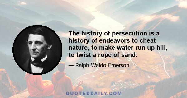 The history of persecution is a history of endeavors to cheat nature, to make water run up hill, to twist a rope of sand.