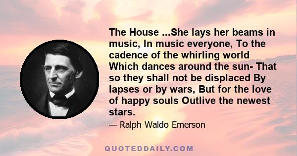 The House ...She lays her beams in music, In music everyone, To the cadence of the whirling world Which dances around the sun- That so they shall not be displaced By lapses or by wars, But for the love of happy souls