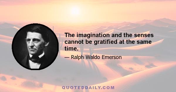 The imagination and the senses cannot be gratified at the same time.