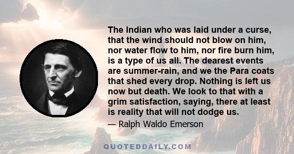 The Indian who was laid under a curse, that the wind should not blow on him, nor water flow to him, nor fire burn him, is a type of us all. The dearest events are summer-rain, and we the Para coats that shed every drop. 