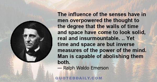 The influence of the senses have in men overpowered the thought to the degree that the walls of time and space have come to look solid, real and insurmountable. .. Yet time and space are but inverse measures of the