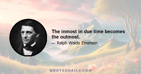 The inmost in due time becomes the outmost.