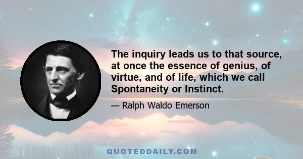 The inquiry leads us to that source, at once the essence of genius, of virtue, and of life, which we call Spontaneity or Instinct.