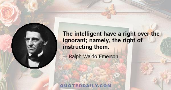 The intelligent have a right over the ignorant; namely, the right of instructing them.