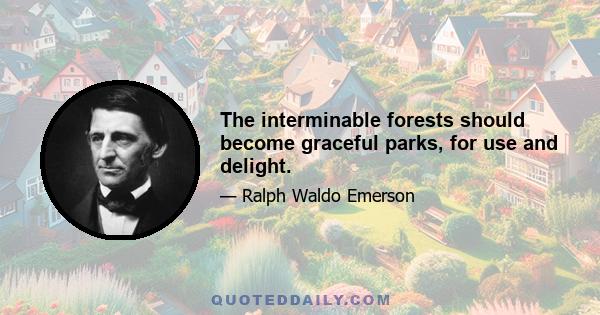 The interminable forests should become graceful parks, for use and delight.