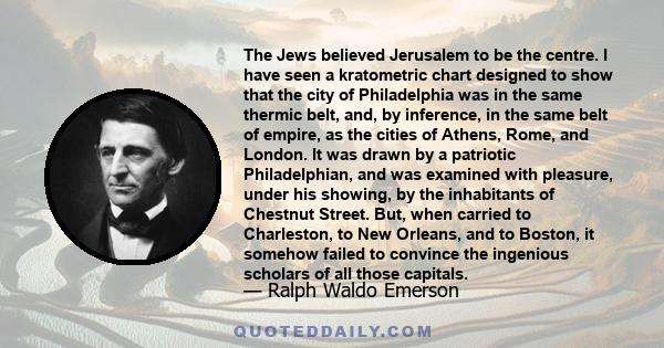 The Jews believed Jerusalem to be the centre. I have seen a kratometric chart designed to show that the city of Philadelphia was in the same thermic belt, and, by inference, in the same belt of empire, as the cities of