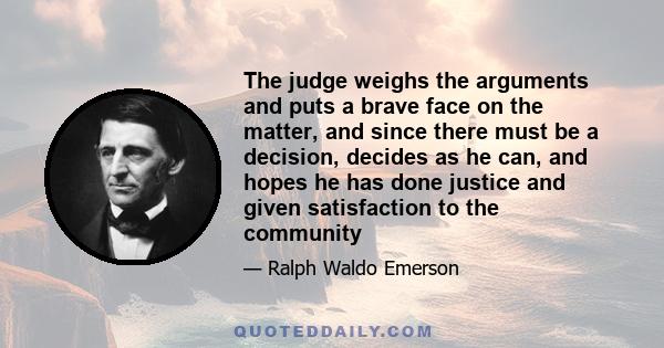 The judge weighs the arguments and puts a brave face on the matter, and since there must be a decision, decides as he can, and hopes he has done justice and given satisfaction to the community