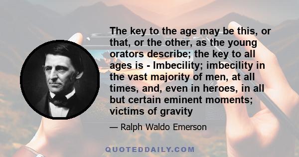 The key to the age may be this, or that, or the other, as the young orators describe; the key to all ages is - Imbecility; imbecility in the vast majority of men, at all times, and, even in heroes, in all but certain