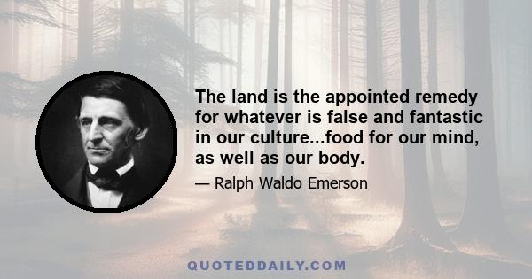 The land is the appointed remedy for whatever is false and fantastic in our culture...food for our mind, as well as our body.