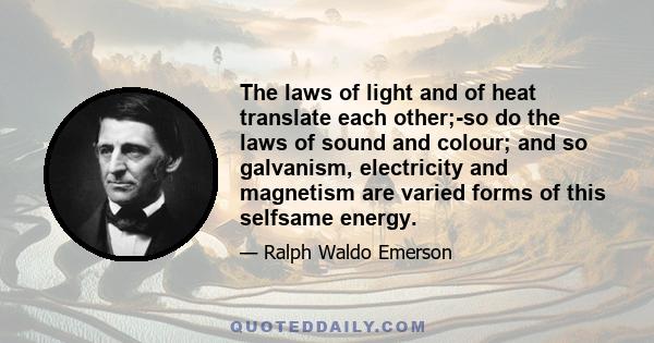 The laws of light and of heat translate each other;-so do the laws of sound and colour; and so galvanism, electricity and magnetism are varied forms of this selfsame energy.