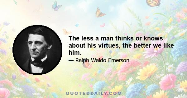 The less a man thinks or knows about his virtues, the better we like him.