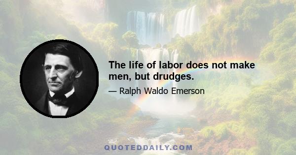 The life of labor does not make men, but drudges.