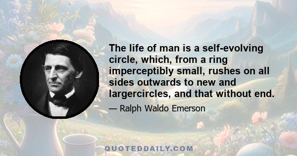 The life of man is a self-evolving circle, which, from a ring imperceptibly small, rushes on all sides outwards to new and largercircles, and that without end.