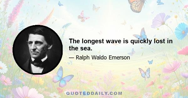 The longest wave is quickly lost in the sea.