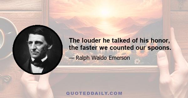 The louder he talked of his honor, the faster we counted our spoons.